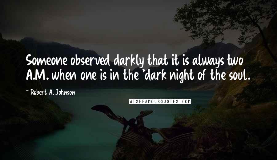 Robert A. Johnson Quotes: Someone observed darkly that it is always two A.M. when one is in the 'dark night of the soul.