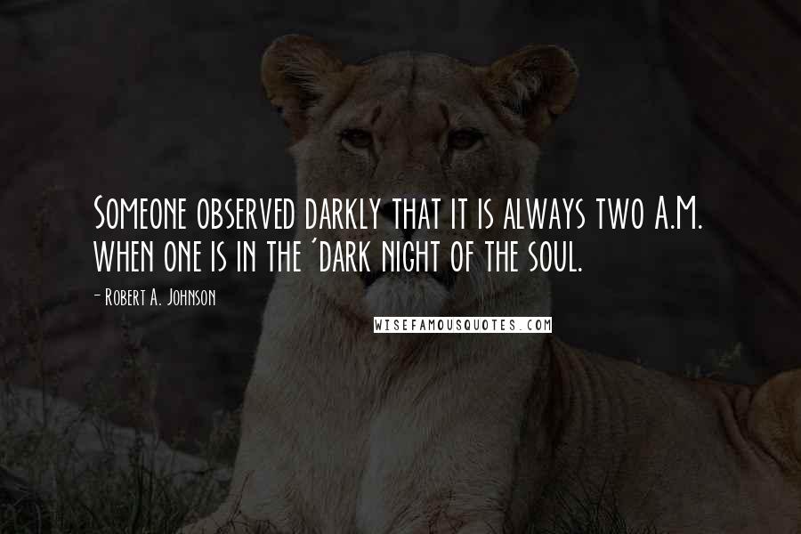 Robert A. Johnson Quotes: Someone observed darkly that it is always two A.M. when one is in the 'dark night of the soul.