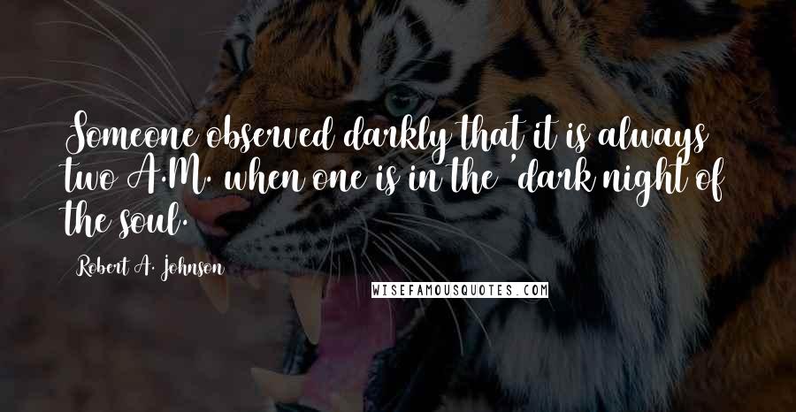 Robert A. Johnson Quotes: Someone observed darkly that it is always two A.M. when one is in the 'dark night of the soul.