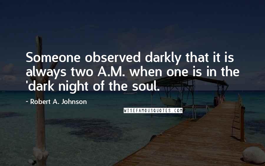 Robert A. Johnson Quotes: Someone observed darkly that it is always two A.M. when one is in the 'dark night of the soul.