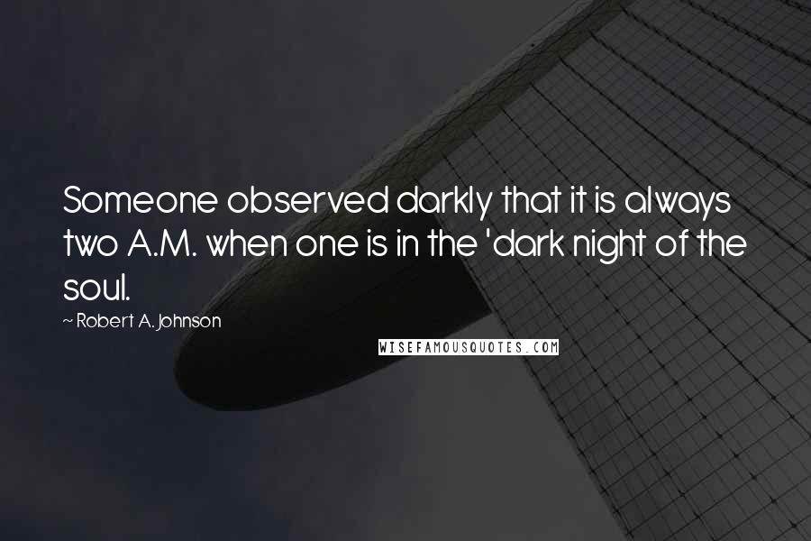 Robert A. Johnson Quotes: Someone observed darkly that it is always two A.M. when one is in the 'dark night of the soul.