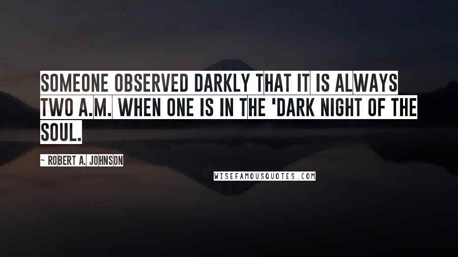 Robert A. Johnson Quotes: Someone observed darkly that it is always two A.M. when one is in the 'dark night of the soul.