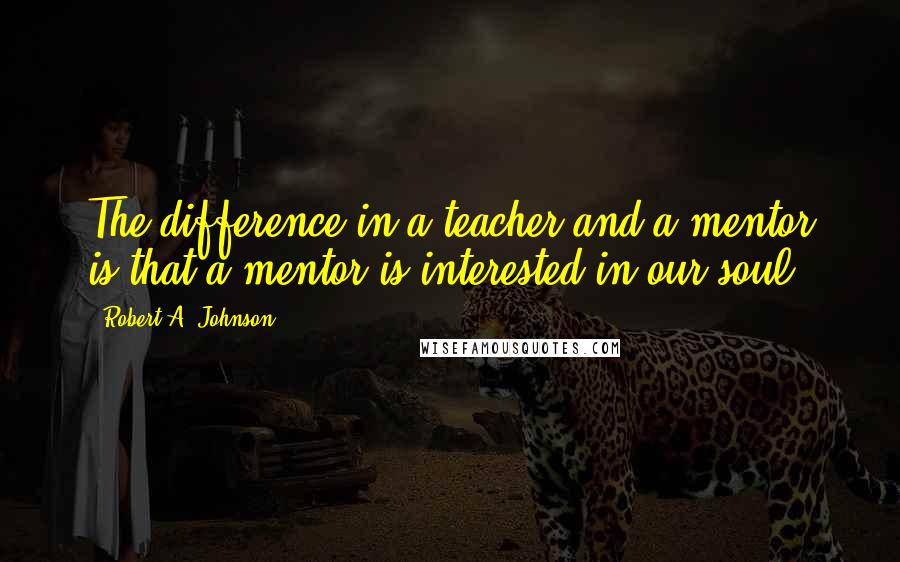 Robert A. Johnson Quotes: The difference in a teacher and a mentor is that a mentor is interested in our soul.