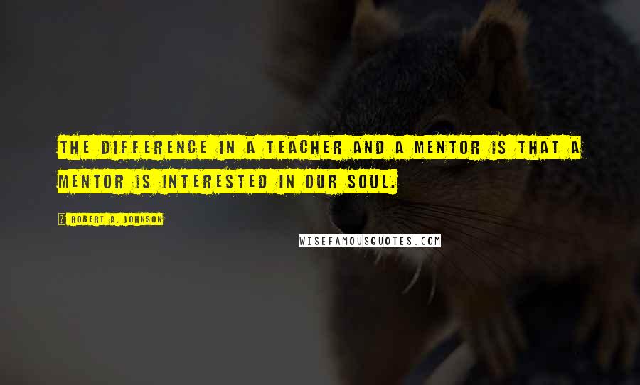 Robert A. Johnson Quotes: The difference in a teacher and a mentor is that a mentor is interested in our soul.