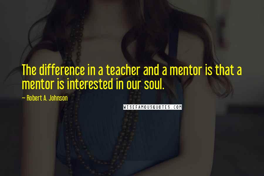 Robert A. Johnson Quotes: The difference in a teacher and a mentor is that a mentor is interested in our soul.