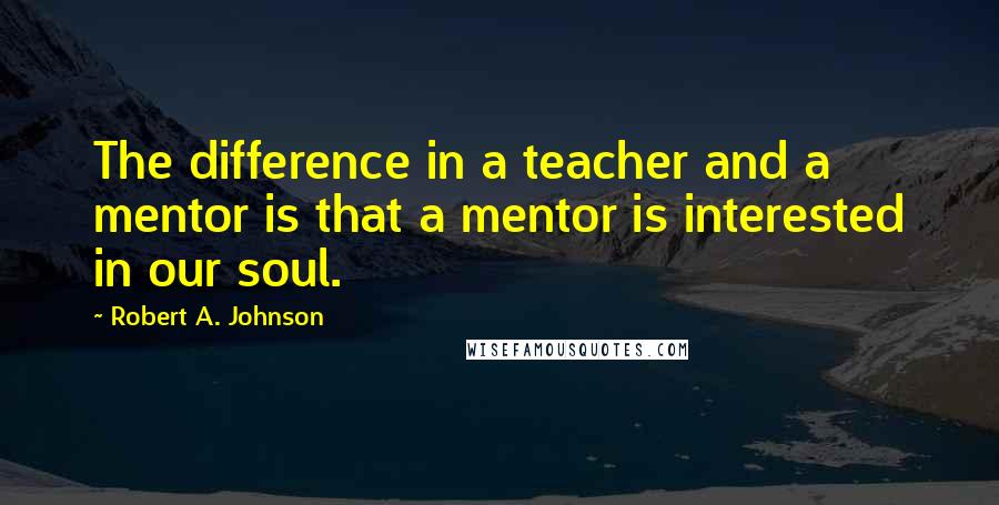 Robert A. Johnson Quotes: The difference in a teacher and a mentor is that a mentor is interested in our soul.