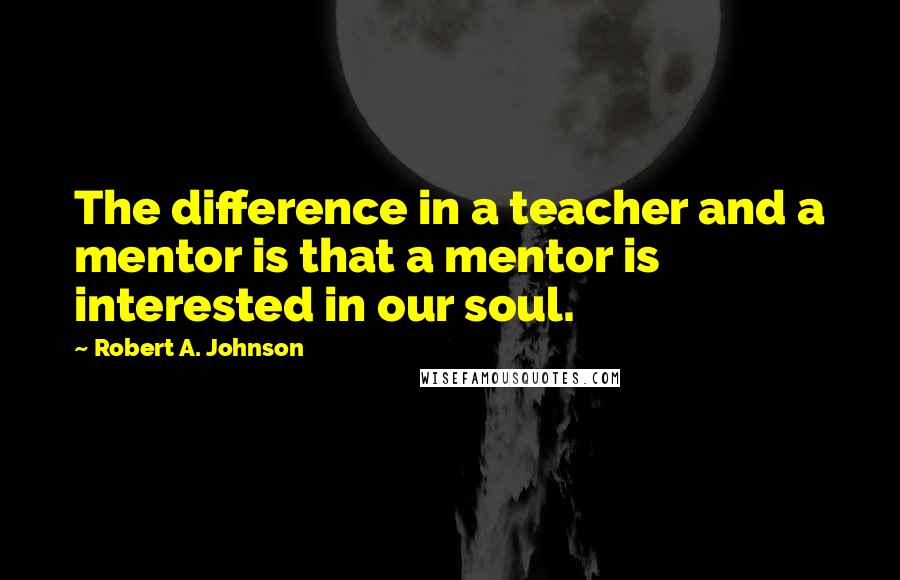 Robert A. Johnson Quotes: The difference in a teacher and a mentor is that a mentor is interested in our soul.