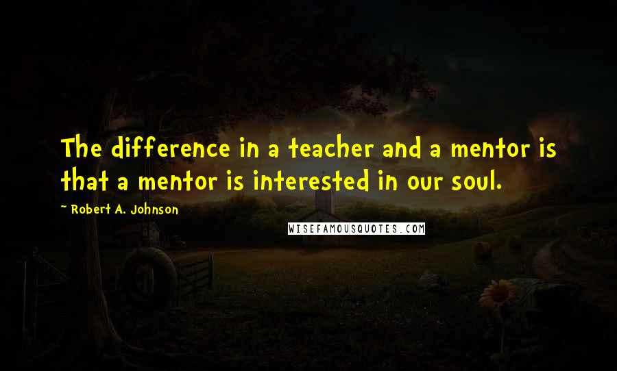 Robert A. Johnson Quotes: The difference in a teacher and a mentor is that a mentor is interested in our soul.