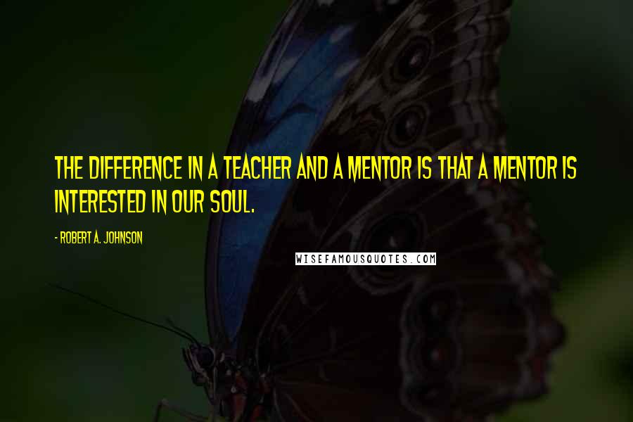 Robert A. Johnson Quotes: The difference in a teacher and a mentor is that a mentor is interested in our soul.