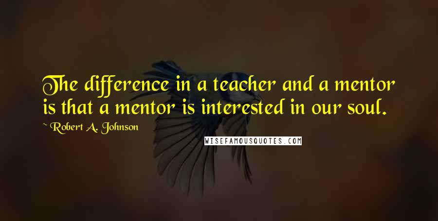 Robert A. Johnson Quotes: The difference in a teacher and a mentor is that a mentor is interested in our soul.