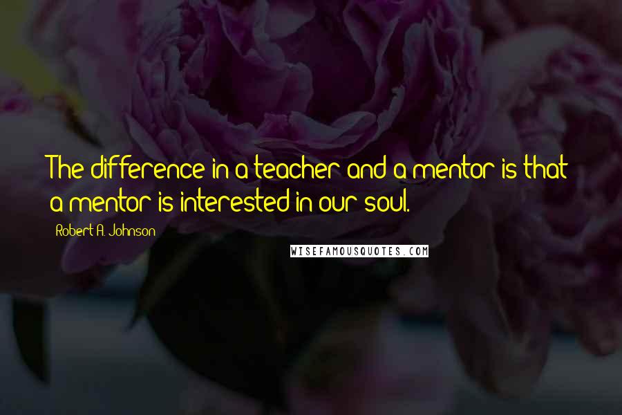 Robert A. Johnson Quotes: The difference in a teacher and a mentor is that a mentor is interested in our soul.