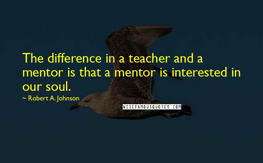 Robert A. Johnson Quotes: The difference in a teacher and a mentor is that a mentor is interested in our soul.