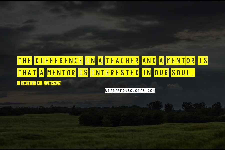 Robert A. Johnson Quotes: The difference in a teacher and a mentor is that a mentor is interested in our soul.