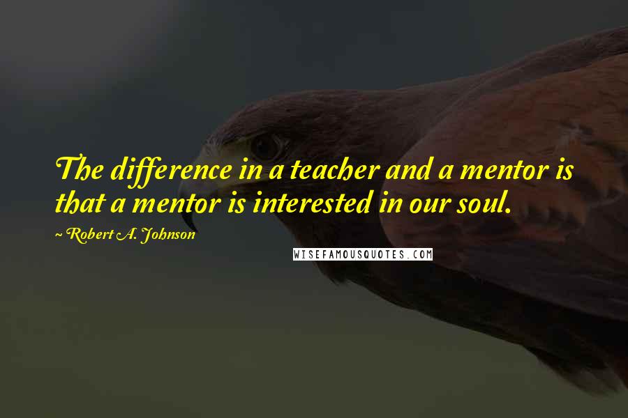 Robert A. Johnson Quotes: The difference in a teacher and a mentor is that a mentor is interested in our soul.