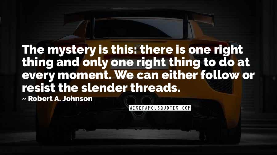 Robert A. Johnson Quotes: The mystery is this: there is one right thing and only one right thing to do at every moment. We can either follow or resist the slender threads.