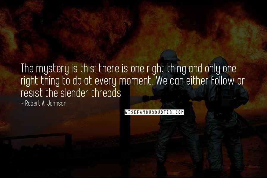 Robert A. Johnson Quotes: The mystery is this: there is one right thing and only one right thing to do at every moment. We can either follow or resist the slender threads.