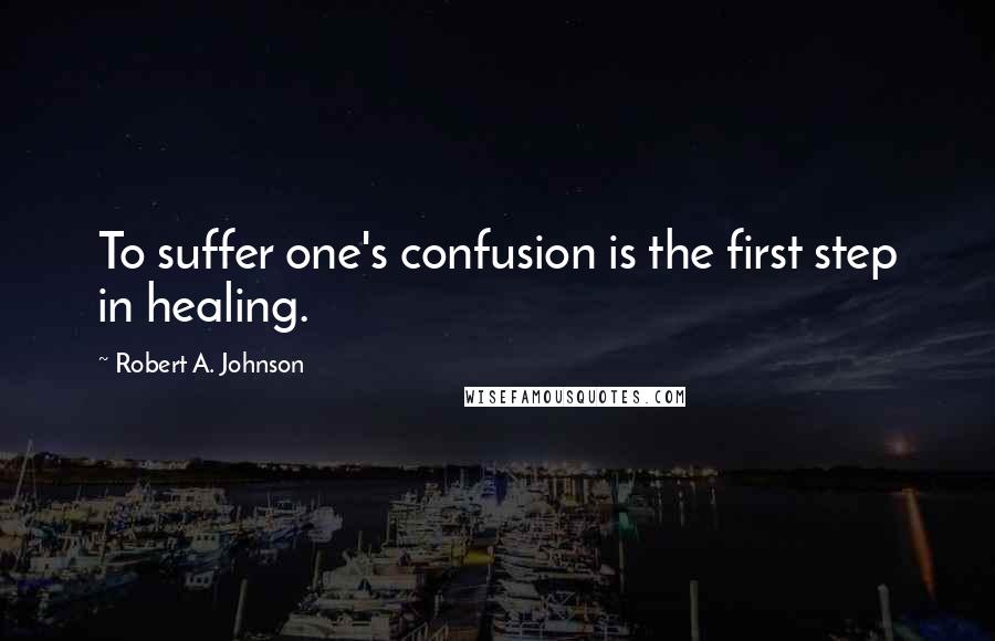 Robert A. Johnson Quotes: To suffer one's confusion is the first step in healing.