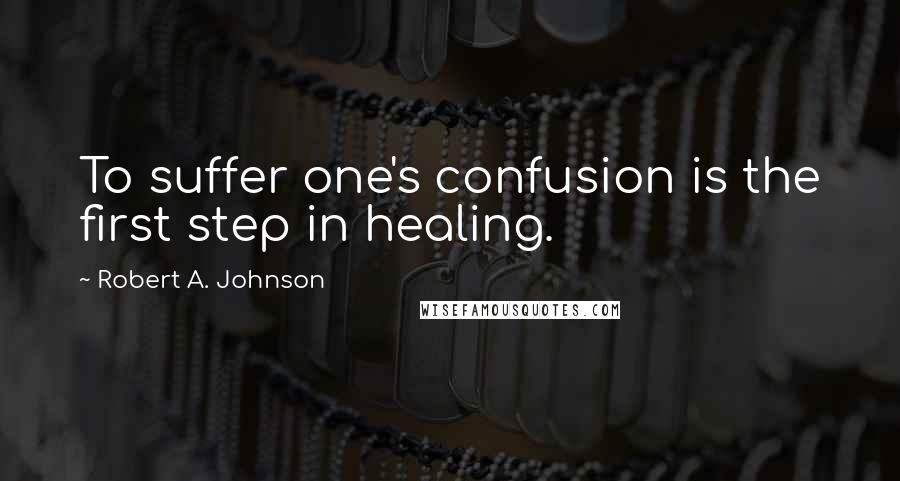 Robert A. Johnson Quotes: To suffer one's confusion is the first step in healing.