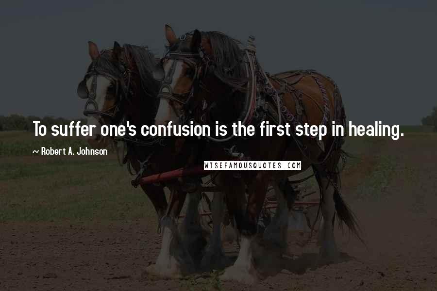 Robert A. Johnson Quotes: To suffer one's confusion is the first step in healing.