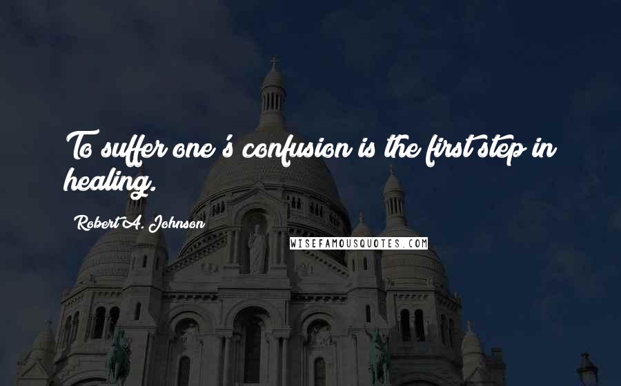 Robert A. Johnson Quotes: To suffer one's confusion is the first step in healing.