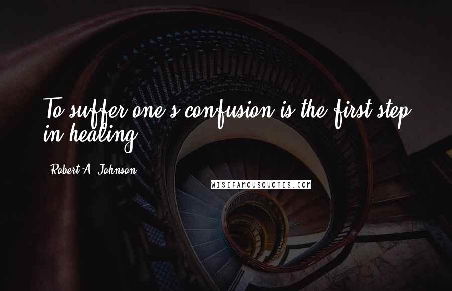 Robert A. Johnson Quotes: To suffer one's confusion is the first step in healing.