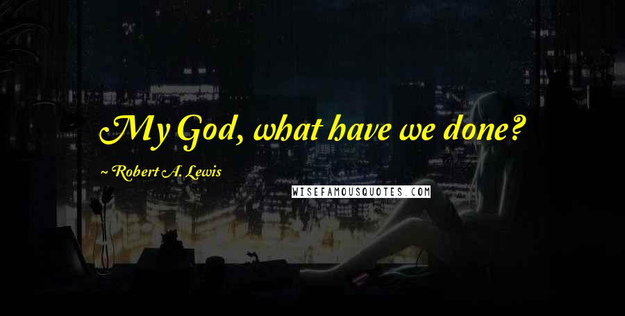 Robert A. Lewis Quotes: My God, what have we done?