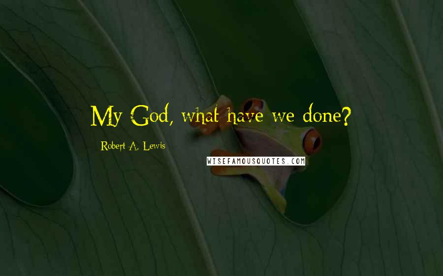 Robert A. Lewis Quotes: My God, what have we done?