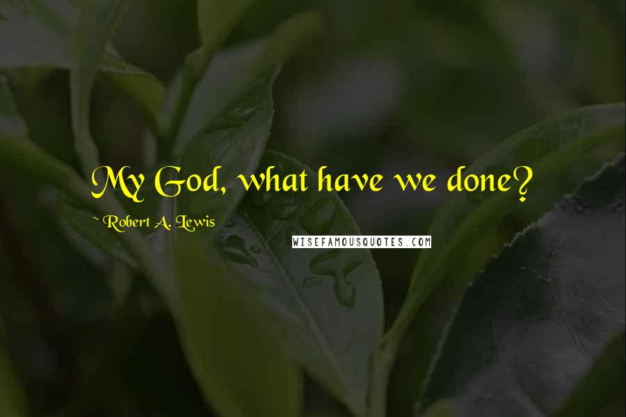 Robert A. Lewis Quotes: My God, what have we done?