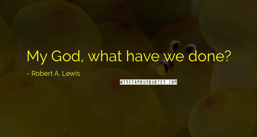 Robert A. Lewis Quotes: My God, what have we done?