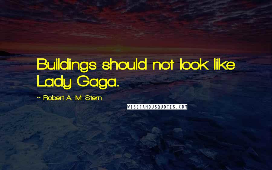 Robert A. M. Stern Quotes: Buildings should not look like Lady Gaga.