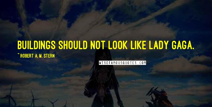 Robert A. M. Stern Quotes: Buildings should not look like Lady Gaga.
