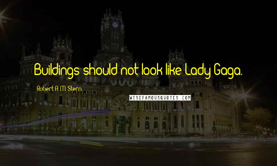 Robert A. M. Stern Quotes: Buildings should not look like Lady Gaga.