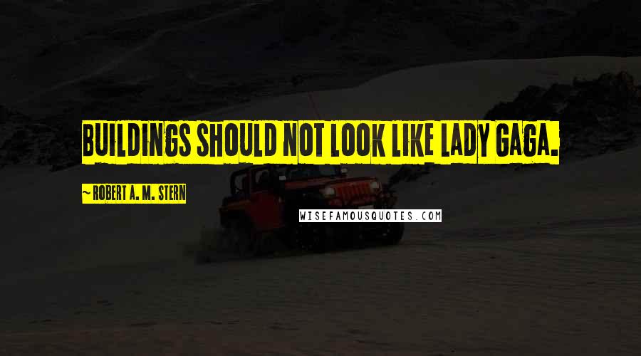 Robert A. M. Stern Quotes: Buildings should not look like Lady Gaga.