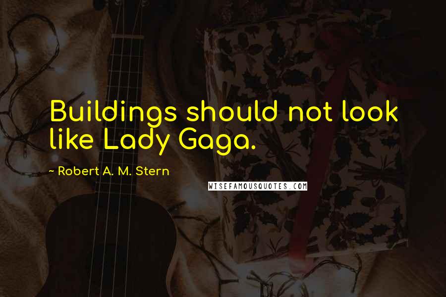 Robert A. M. Stern Quotes: Buildings should not look like Lady Gaga.