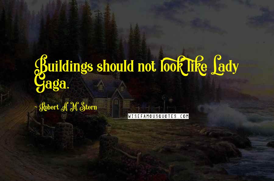 Robert A. M. Stern Quotes: Buildings should not look like Lady Gaga.