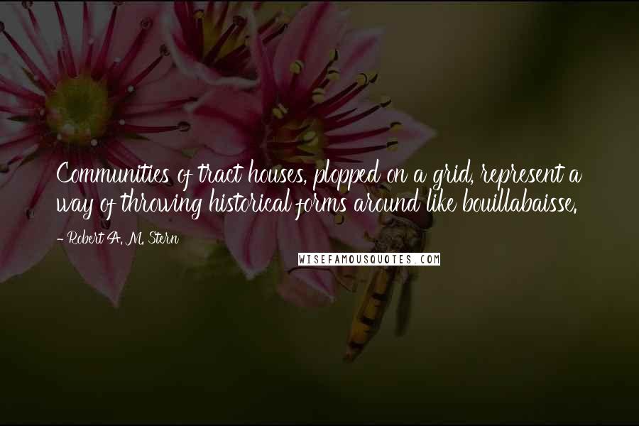 Robert A. M. Stern Quotes: Communities of tract houses, plopped on a grid, represent a way of throwing historical forms around like bouillabaisse.