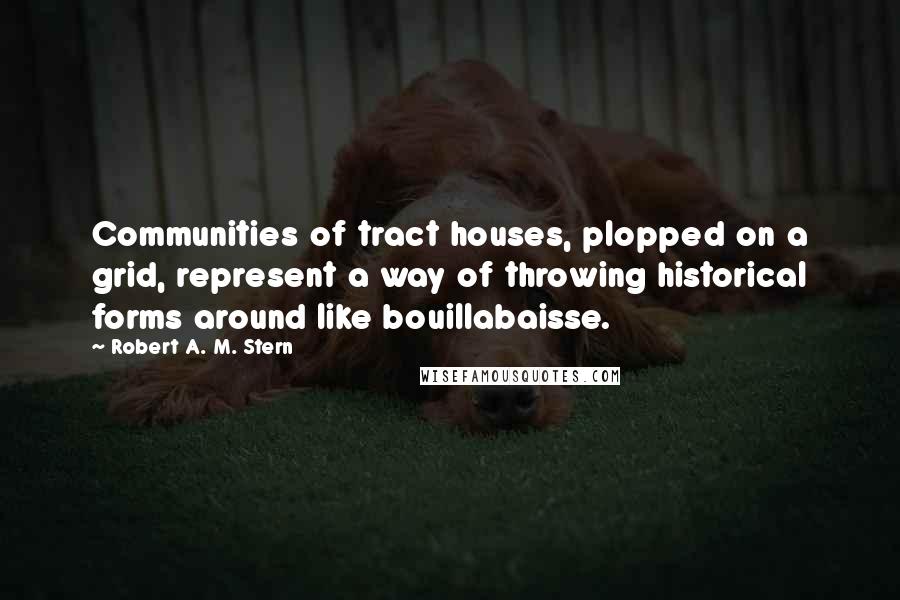 Robert A. M. Stern Quotes: Communities of tract houses, plopped on a grid, represent a way of throwing historical forms around like bouillabaisse.