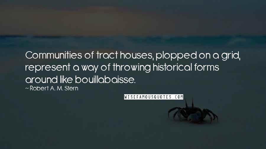 Robert A. M. Stern Quotes: Communities of tract houses, plopped on a grid, represent a way of throwing historical forms around like bouillabaisse.