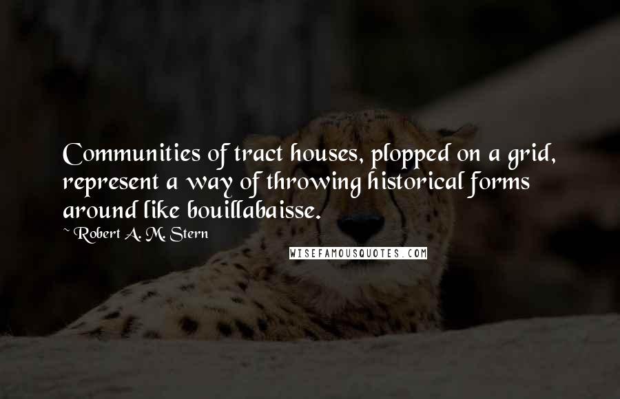 Robert A. M. Stern Quotes: Communities of tract houses, plopped on a grid, represent a way of throwing historical forms around like bouillabaisse.