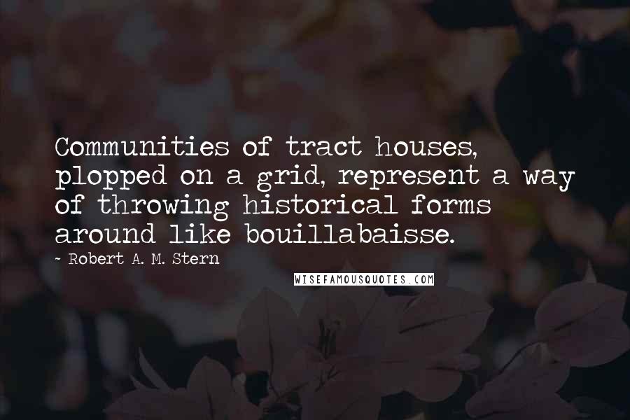 Robert A. M. Stern Quotes: Communities of tract houses, plopped on a grid, represent a way of throwing historical forms around like bouillabaisse.