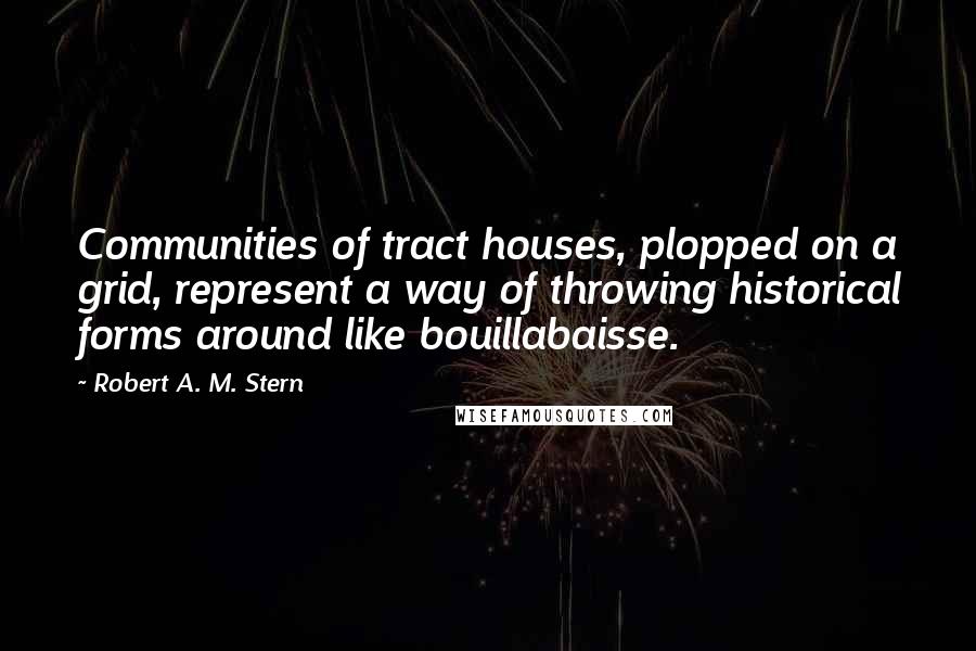 Robert A. M. Stern Quotes: Communities of tract houses, plopped on a grid, represent a way of throwing historical forms around like bouillabaisse.