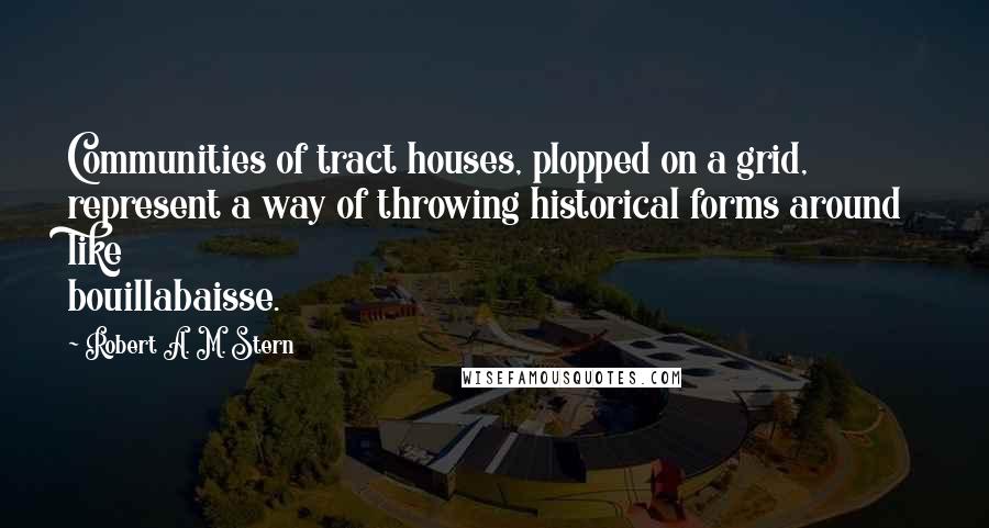 Robert A. M. Stern Quotes: Communities of tract houses, plopped on a grid, represent a way of throwing historical forms around like bouillabaisse.