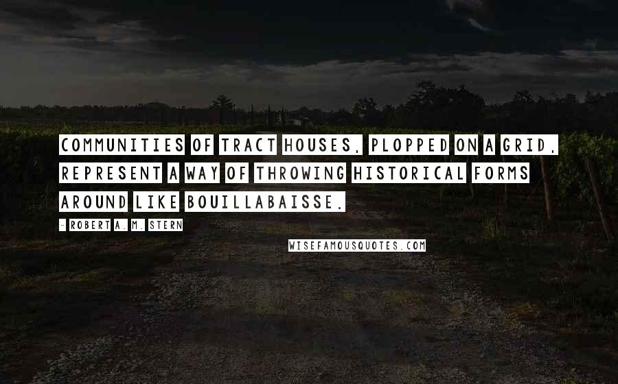 Robert A. M. Stern Quotes: Communities of tract houses, plopped on a grid, represent a way of throwing historical forms around like bouillabaisse.