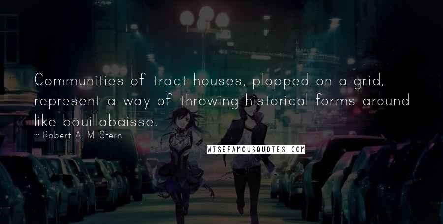 Robert A. M. Stern Quotes: Communities of tract houses, plopped on a grid, represent a way of throwing historical forms around like bouillabaisse.