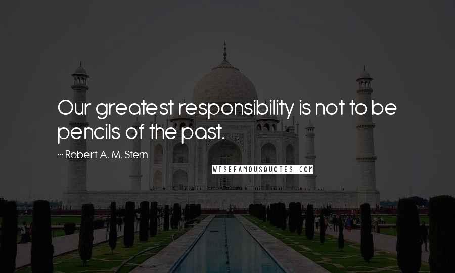 Robert A. M. Stern Quotes: Our greatest responsibility is not to be pencils of the past.