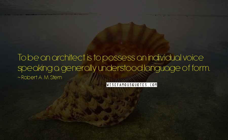 Robert A. M. Stern Quotes: To be an architect is to possess an individual voice speaking a generally understood language of form.