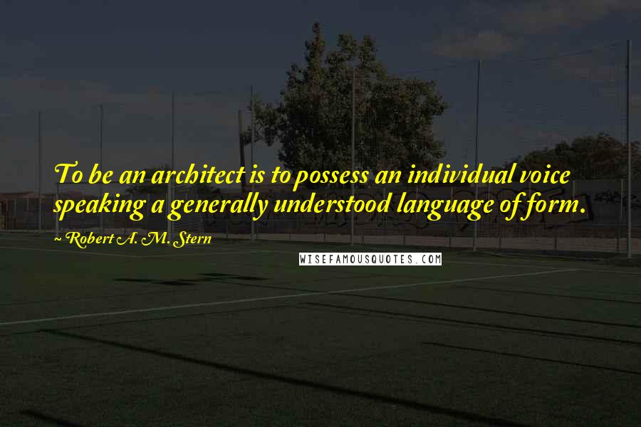 Robert A. M. Stern Quotes: To be an architect is to possess an individual voice speaking a generally understood language of form.