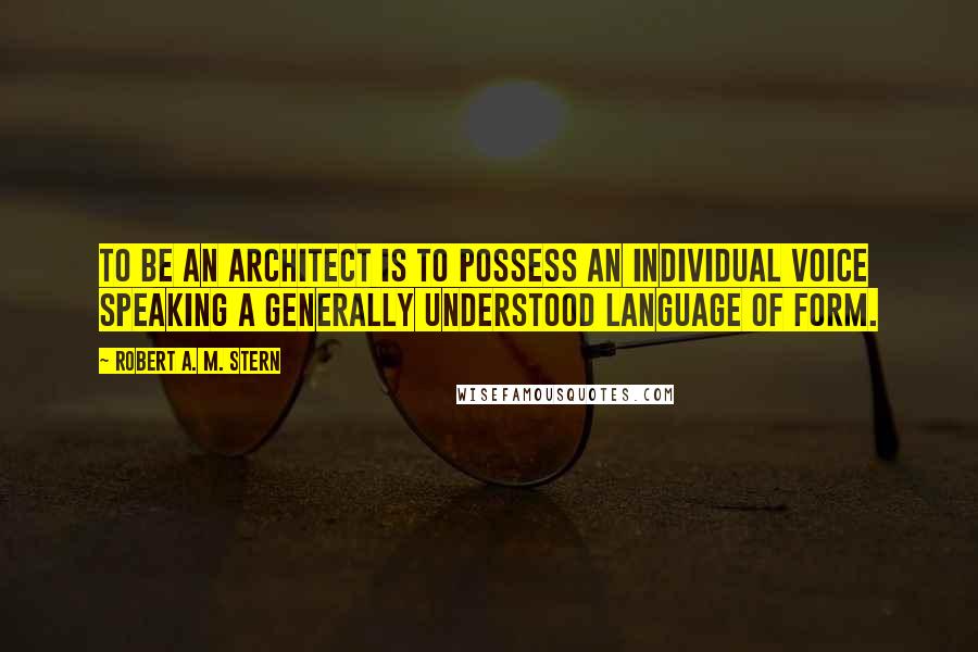 Robert A. M. Stern Quotes: To be an architect is to possess an individual voice speaking a generally understood language of form.