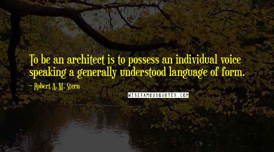 Robert A. M. Stern Quotes: To be an architect is to possess an individual voice speaking a generally understood language of form.