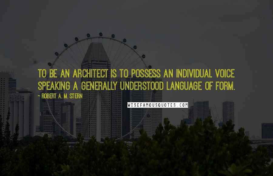 Robert A. M. Stern Quotes: To be an architect is to possess an individual voice speaking a generally understood language of form.